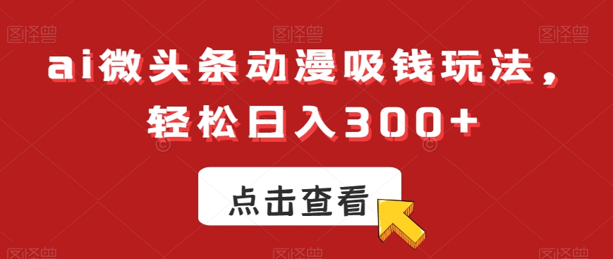 ai微头条动漫吸钱玩法，轻松日入300+【揭秘】-吾爱网创