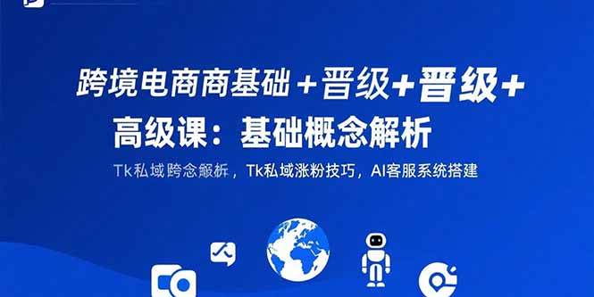 （15496期）跨境电商基础+晋级+高级课：基础概念解析,Tk私域涨粉技巧,AI客服系统搭建-吾爱网创