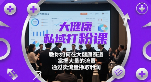 大健康私域打粉课,教你如何在大健康赛道,掌握大量的流量,通过卖流量挣取利润-吾爱网创