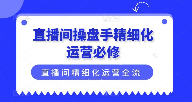 直播间操盘手精细化运营必修,直播间精细化运营全流程解读-吾爱网创