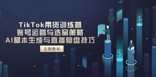 （14420期）TikTok带货训练营，账号运营与选品策略，AI脚本生成与直播复盘技巧-吾爱网创