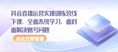 抖音直播运营实操训练营线下课，全面系统学习，面对面解决账号问题-吾爱网创