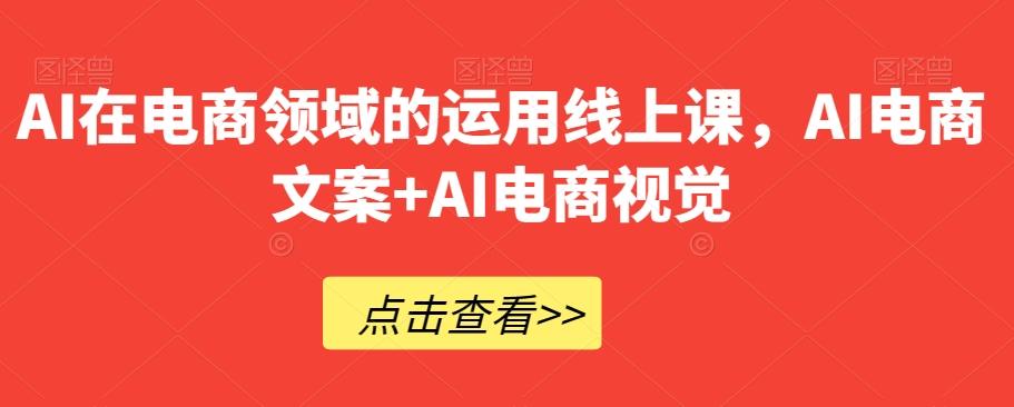 AI在电商领域的运用线上课，​AI电商文案+AI电商视觉-吾爱网创