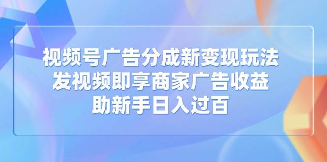 （14588期）视频号广告分成新变现玩法：发视频即享商家广告收益，助新手日入过百-吾爱网创