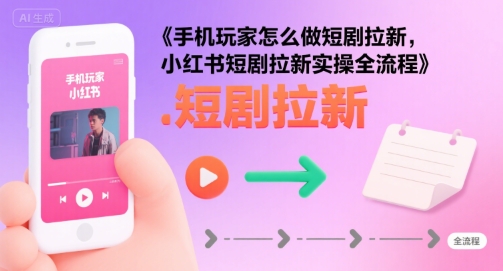 手机玩家怎么做短剧拉新，小红书短剧拉新实操全流程-吾爱网创