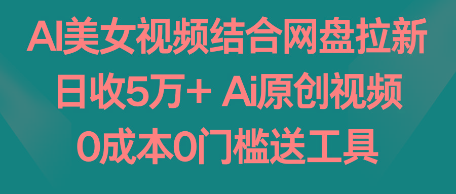 AI美女视频结合网盘拉新，日收5万+ 两分钟一条Ai原创视频，0成本0门槛送工具-吾爱网创