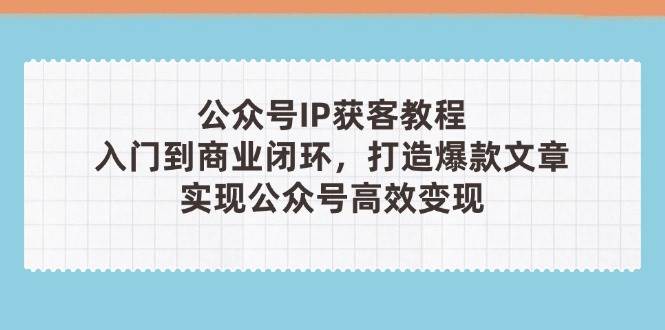 （14486期）公众号IP获客教程(第3期)，从入门到商业闭环，打造爆款文章，实现公众…-吾爱网创