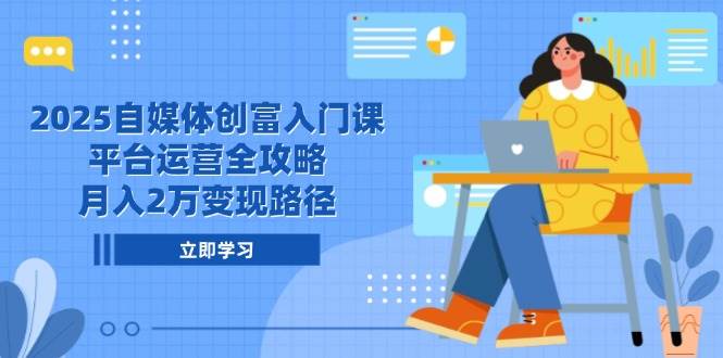 2025自媒体创富入门课，平台运营全攻略，月入2万变现路径-吾爱网创