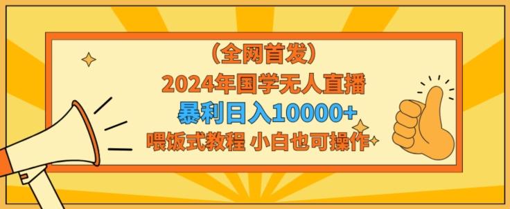 全网首发2024年国学无人直播暴力日入1w，加喂饭式教程，小白也可操作【揭秘】-吾爱网创