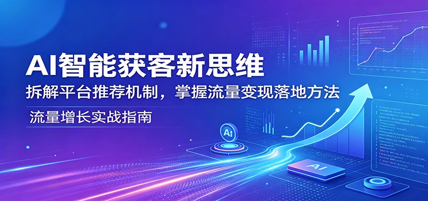 AI智能获客新思维：拆解平台推荐机制，掌握流量变现落地方法-吾爱网创