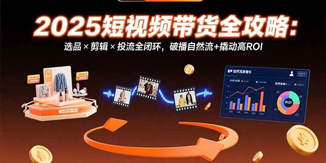 （15513期）2025短视频带货全攻略：选品×剪辑×投流全闭环，破播自然流+撬动高ROI-吾爱网创