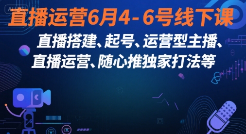 直播运营6月4-6号线下课，‬直播搭建、起号、运营型主播、直播运‬营、随心推独家打法等-吾爱网创