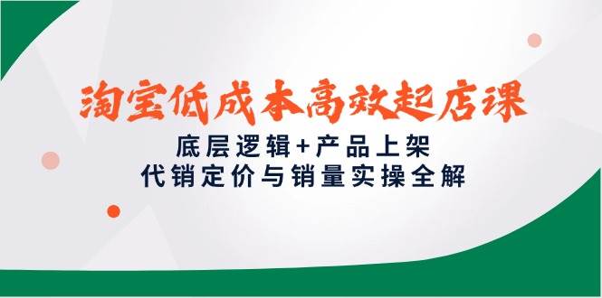 （14842期）淘宝低成本高效起店课，底层逻辑+产品上架，代销定价与销量实操全解-吾爱网创