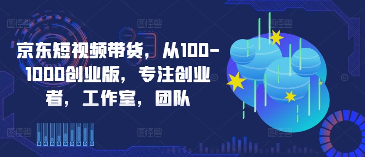 京东短视频带货，从100-1000创业版，专注创业者，工作室，团队-吾爱网创