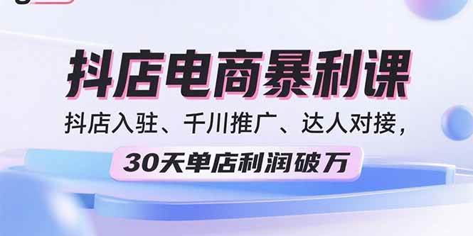 （15954期）2025抖店电商暴利课，抖店入驻、千川推广、达人对接，30天单店利润破万-吾爱网创