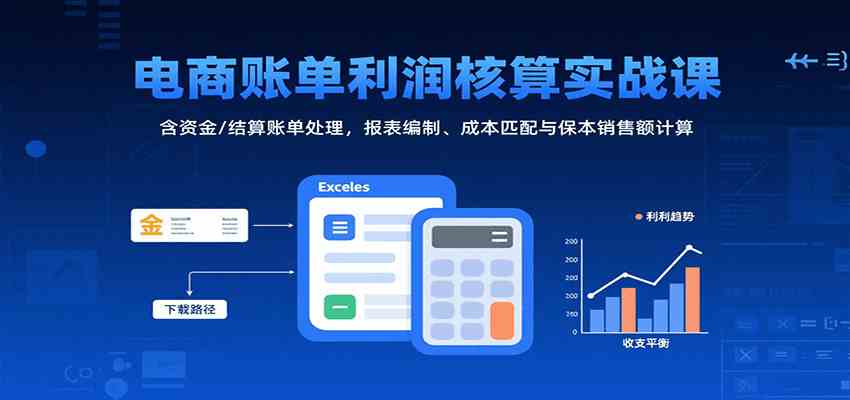 电商账单利润核算实战课：含资金/结算账单处理，报表编制、成本匹配与保本销售额计算-吾爱网创
