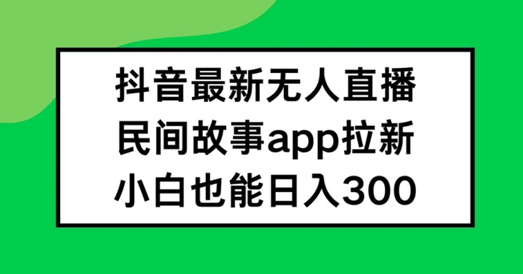 抖音无人直播，民间故事APP拉新，小白也能日入300+【揭秘】-吾爱网创