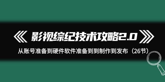 (9633期)影视 综纪技术攻略2.0：从账号准备到硬件软件准备到到制作到发布(26节)-吾爱网创