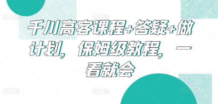 千川高客课程+答疑+做计划，保姆级教程，一看就会-吾爱网创