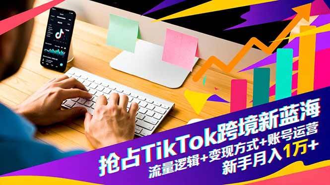 （16640期）抢占TikTok跨境新蓝海：流量逻辑+变现方式+账号运营，新手月入1万+-吾爱网创