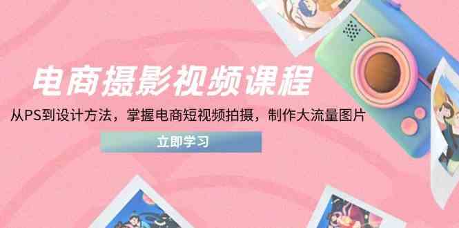电商摄影视频课程，从PS到设计方法，掌握电商短视频拍摄，制作大流量图片-吾爱网创