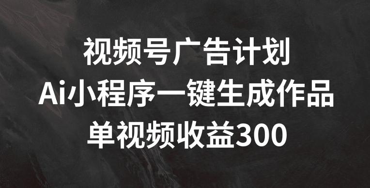 视频号广告计划，AI小程序一键生成作品， 单视频收益300+【揭秘】-吾爱网创