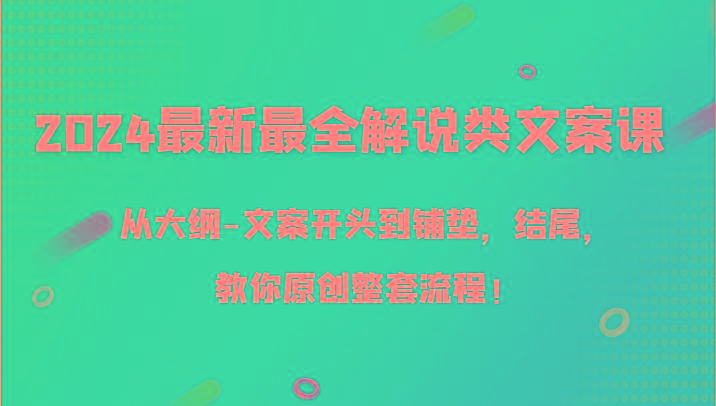 2024最新最全解说类文案课，从大纲-文案开头到铺垫，结尾，教你原创整套流程！-吾爱网创