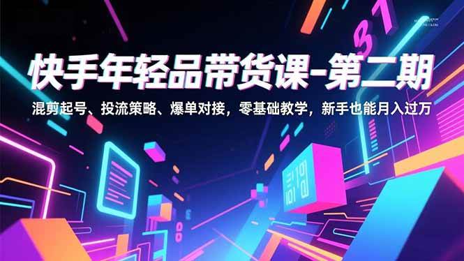 （16901期）快手年轻品带货课-第二期，混剪起号、投流策略、爆单对接，零基础教学，新手也能月入过万-吾爱网创