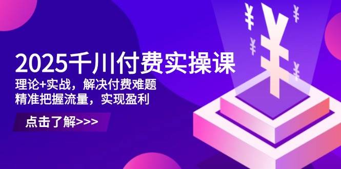 （14533期）2025千川付费实操课，理论+实战，解决付费难题，精准把握流量，实现盈利-吾爱网创