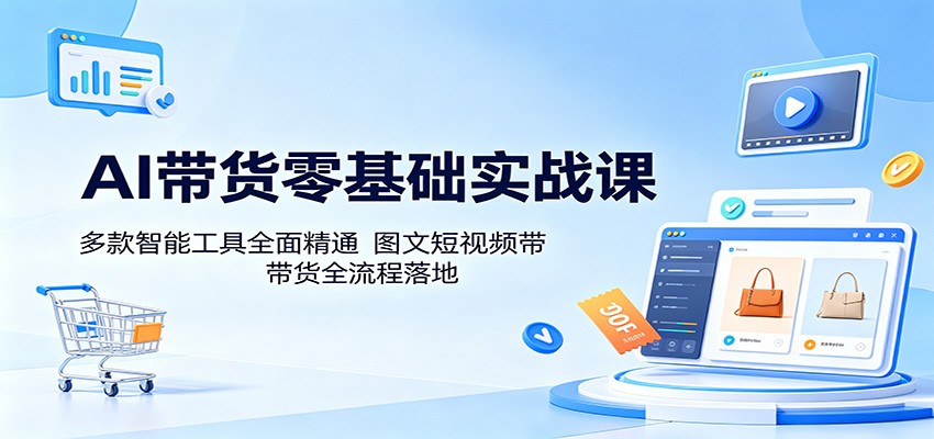 AI带货零基础实战课：多款智能工具全面精通，图文短视频带货全流程落地-吾爱网创