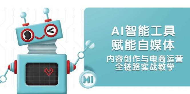 AI智能工具赋能自媒体，内容创作与电商运营，全链路实战教学-吾爱网创