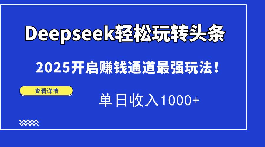 （14453期）Deepseek轻松玩转头条，2025开启赚钱通道最强玩法！单日收入1000+-吾爱网创