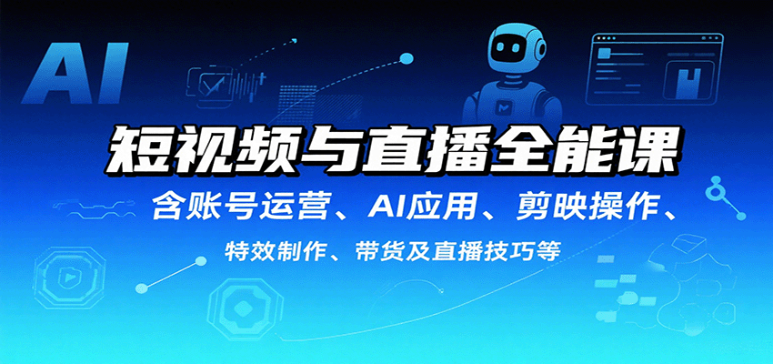 短视频与直播全能课，含账号运营、AI应用、剪映操作、特效制作、带货及直播技巧等-吾爱网创