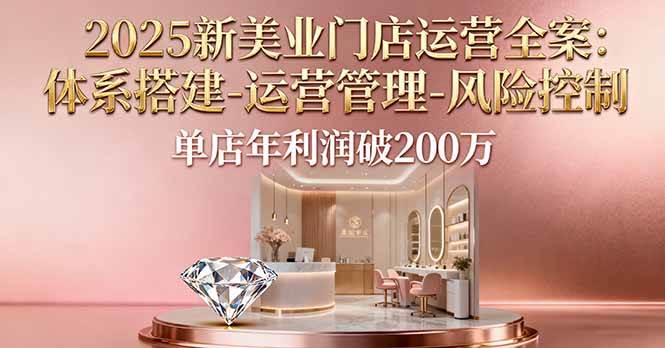 （16216期）2025新美业门店运营全案：体系搭建-运营管理-风险控制，单店年利润破200万-吾爱网创