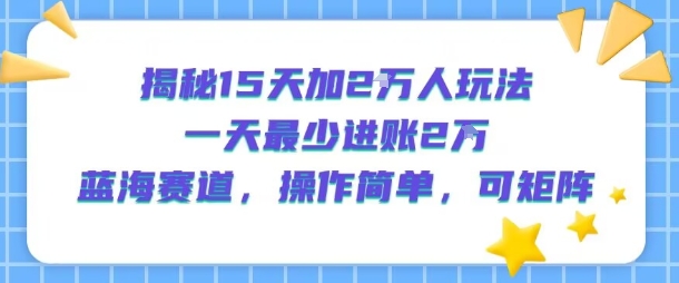 揭秘15天加2W人玩法，一天最少2万进账，蓝海赛道，操作简单，可矩阵-吾爱网创