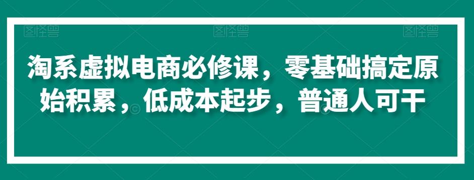 淘系虚拟电商必修课，零基础搞定原始积累，低成本起步，普通人可干-吾爱网创
