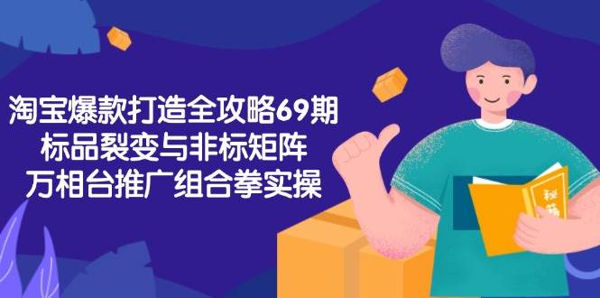 （15102期）淘宝爆款打造全攻略-69期，标品裂变与非标矩阵，万相台推广组合拳实操-吾爱网创