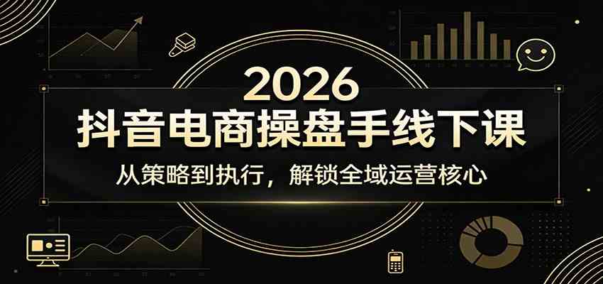 2026抖音电商操盘手线下课:从策略到执行,解锁全域运营核心-吾爱网创