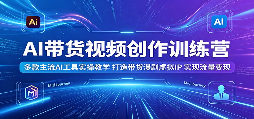 AI带货视频创作训练营:多款主流AI工具实操教学,打造带货漫剧虚拟IP,实现流量变现-吾爱网创