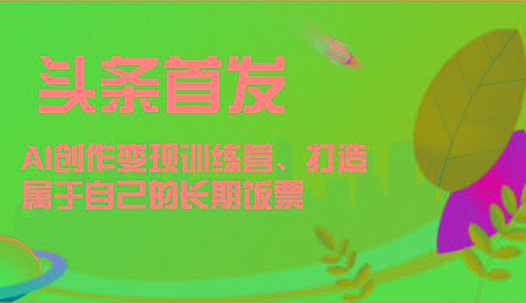 头条首发 AI创作变现训练营，打造属于自己的长期饭票-吾爱网创