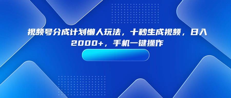 （15932期）视频号分成计划懒人玩法，十秒生成视频，日入2000+，手机一键操作-吾爱网创
