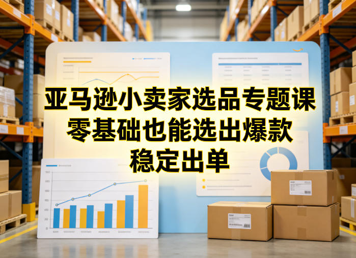 亚马逊小卖家选品专题课，零基础也能选出爆款，稳定出单-吾爱网创