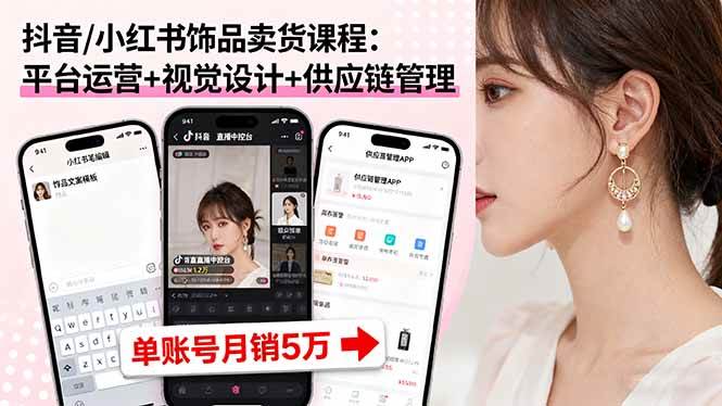 （16035期）抖音/小红书饰品卖货课程：平台运营+视觉设计+供应链管理，单账号月销5万-吾爱网创