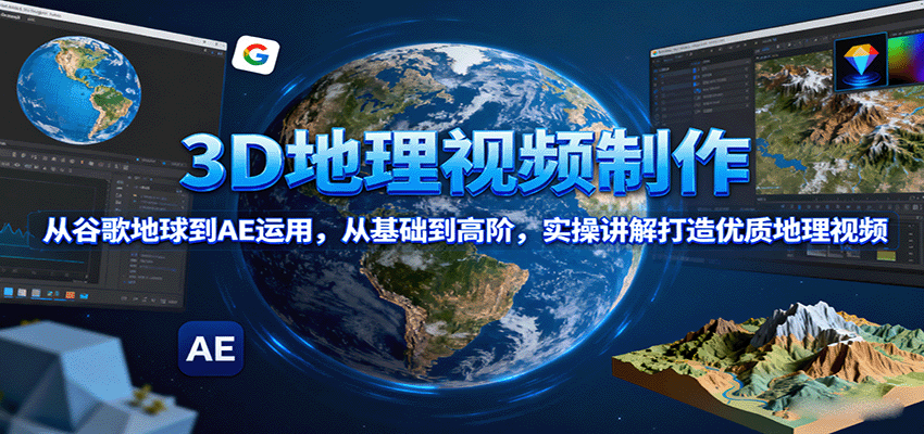 3D地理视频制作，从谷歌地球到AE运用，从基础到高阶，实操讲解打造优质地理视频-吾爱网创