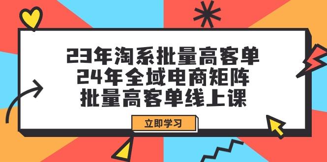(9636期)23年淘系批量高客单+24年全域电商矩阵，批量高客单线上课(109节课)-吾爱网创