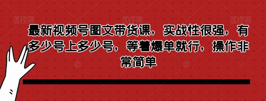 最新视频号图文带货课，实战性很强，有多少号上多少号，等着爆单就行，操作非常简单-吾爱网创