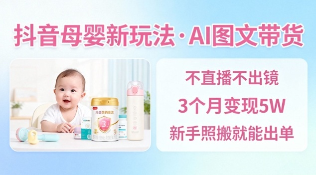 抖音母婴赛道新玩法,AI图文带货,不用直播,3个月变现5W,新手照搬就能出单-吾爱网创