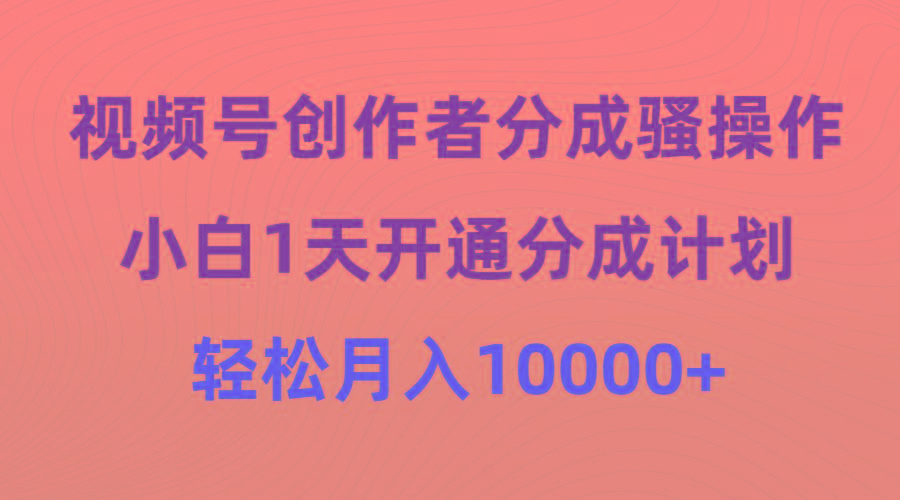 (9656期)视频号创作者分成骚操作,小白1天开通分成计划,轻松月入10000+-吾爱网创