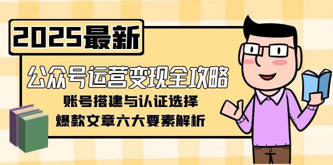 公众号运营变现全攻略，账号搭建与认证选择，爆款文章六大要素解析-吾爱网创