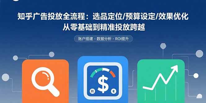 （15774期）知乎广告投放全流程：选品定位/预算设定/效果优化 从零基础到精准投放跨越-吾爱网创